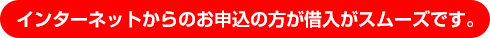 インターネットからのお申込のほうが借入がスムーズです。