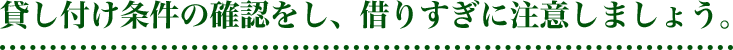 貸付条件の確認をし、借りすぎに注意しましょう。