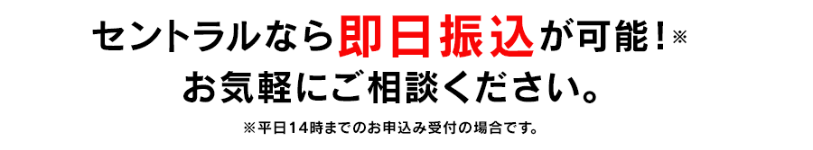 セントラルなら本審査完了まで最短30分！即日融資も可能です。お気軽にご相談ください。